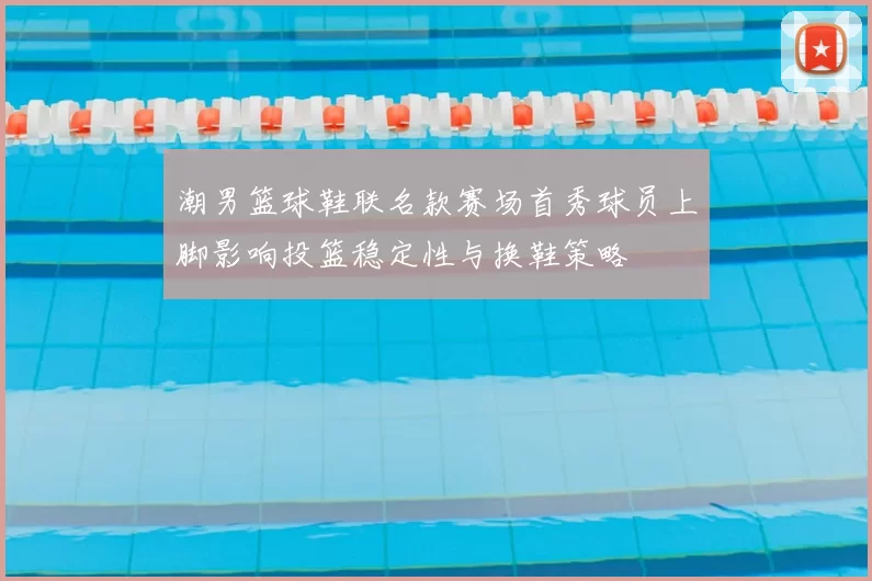 潮男篮球鞋联名款赛场首秀球员上脚影响投篮稳定性与换鞋策略