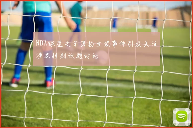 NBA球星之子男扮女装事件引发关注涉及性别议题讨论
