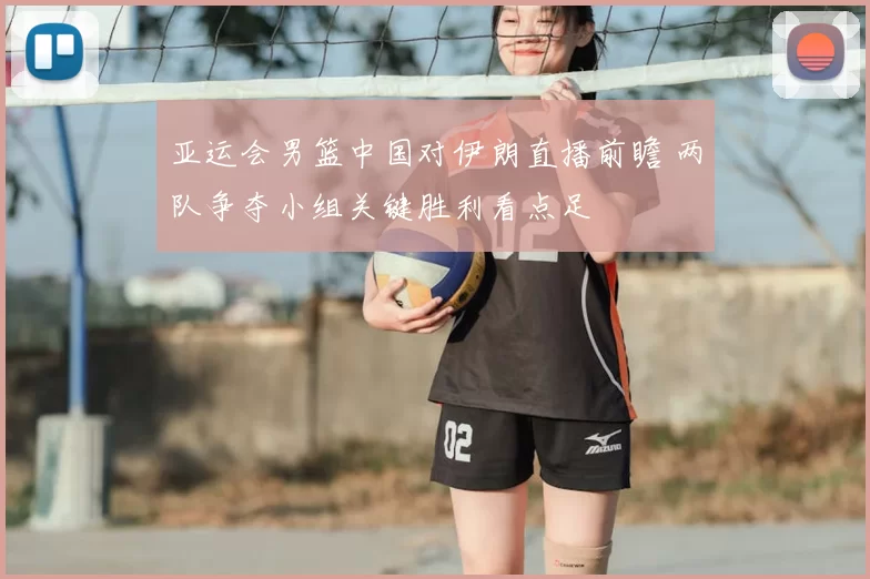 亚运会男篮中国对伊朗直播前瞻 两队争夺小组关键胜利看点足