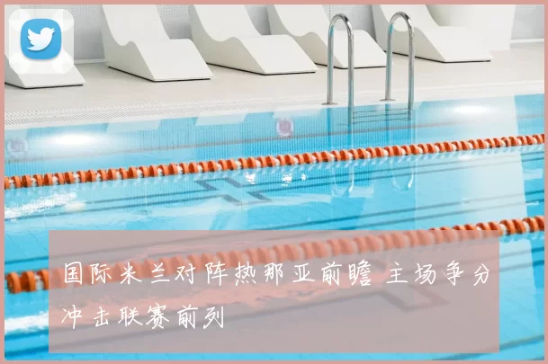 国际米兰对阵热那亚前瞻 主场争分冲击联赛前列