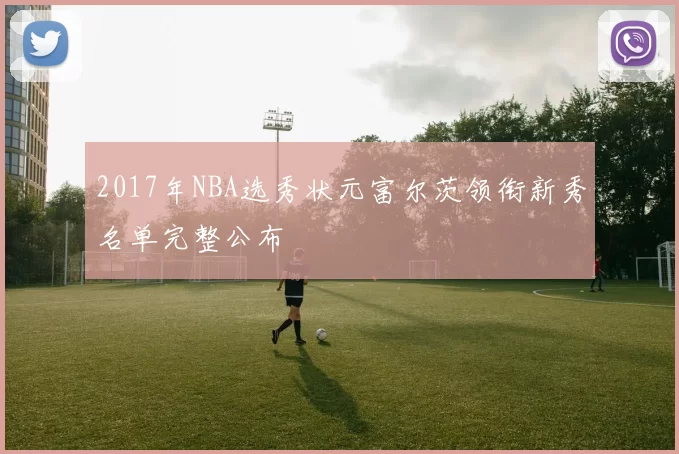 2017年NBA选秀状元富尔茨领衔新秀名单完整公布