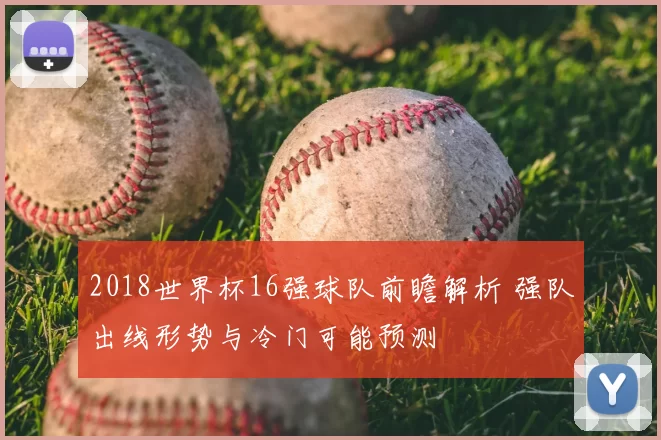 2018世界杯16强球队前瞻解析 强队出线形势与冷门可能预测
