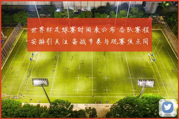 世界杯足球赛时间表公布 各队赛程安排引关注 备战节奏与观赛焦点同步明确