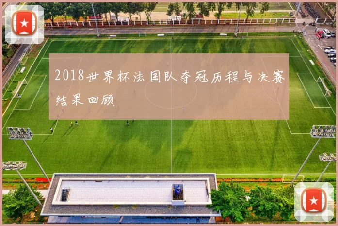 2018世界杯法国队夺冠历程与决赛结果回顾