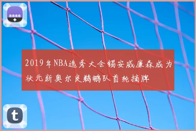 2019年NBA选秀大会锡安威廉森成为状元新奥尔良鹈鹕队首轮摘牌