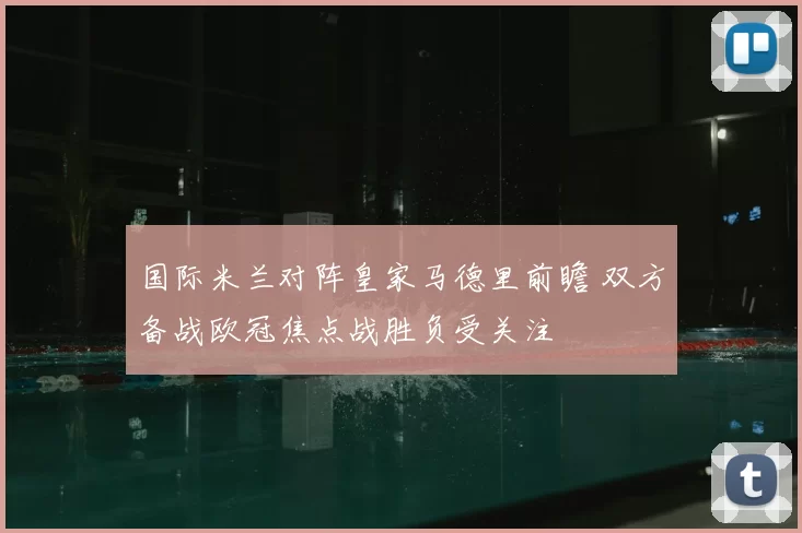 国际米兰对阵皇家马德里前瞻 双方备战欧冠焦点战胜负受关注