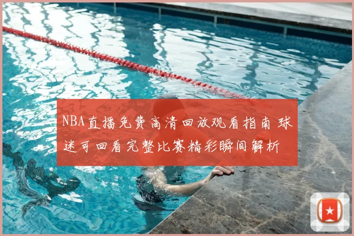 NBA直播免费高清回放观看指南 球迷可回看完整比赛精彩瞬间解析
