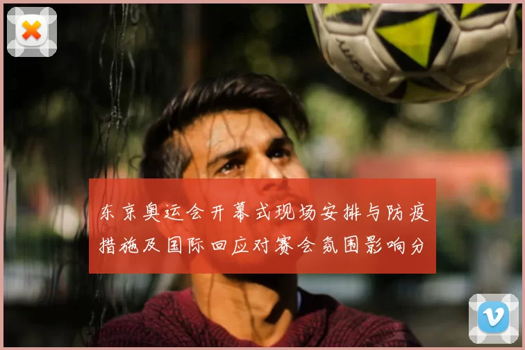 东京奥运会开幕式现场安排与防疫措施及国际回应对赛会氛围影响分析