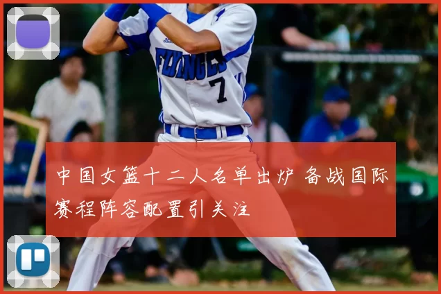 中国女篮十二人名单出炉 备战国际赛程阵容配置引关注