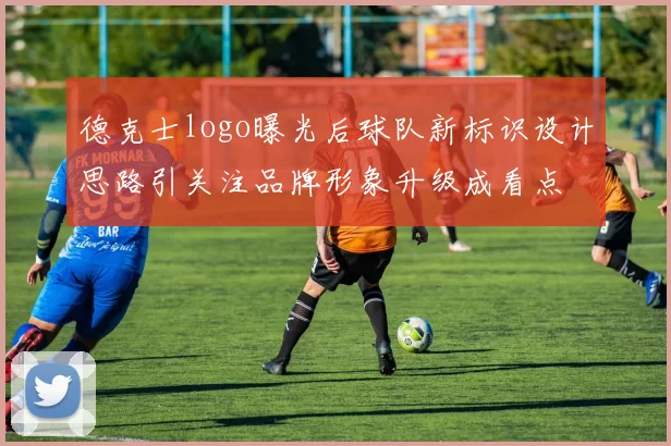 德克士logo曝光后球队新标识设计思路引关注品牌形象升级成看点