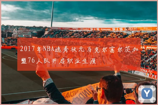 2017年NBA选秀状元马克尔富尔茨加盟76人队开启职业生涯
