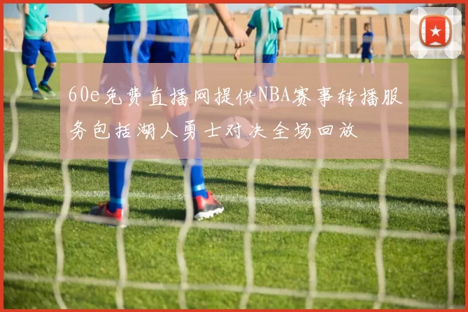 60e免费直播网提供NBA赛事转播服务包括湖人勇士对决全场回放