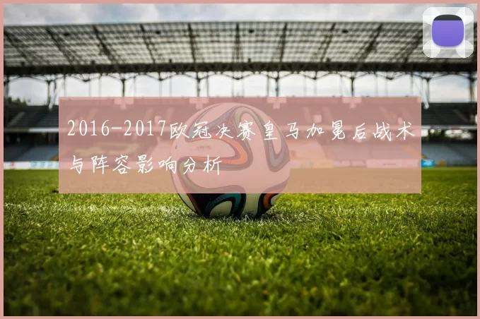 2016-2017欧冠决赛皇马加冕后战术与阵容影响分析