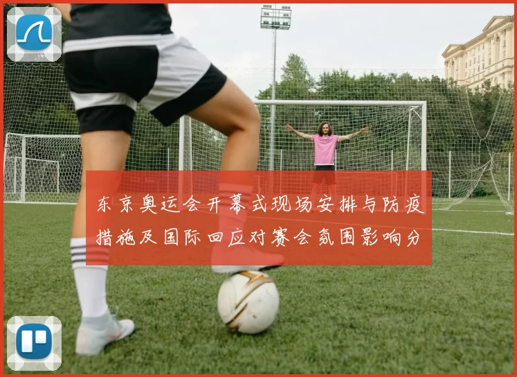 东京奥运会开幕式现场安排与防疫措施及国际回应对赛会氛围影响分析