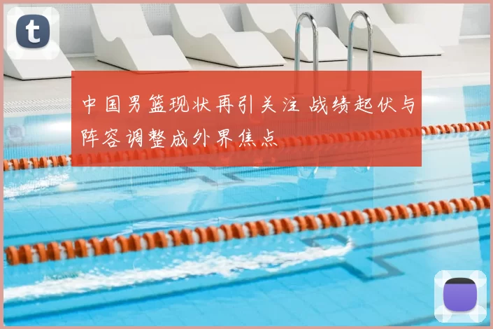 中国男篮现状再引关注 战绩起伏与阵容调整成外界焦点
