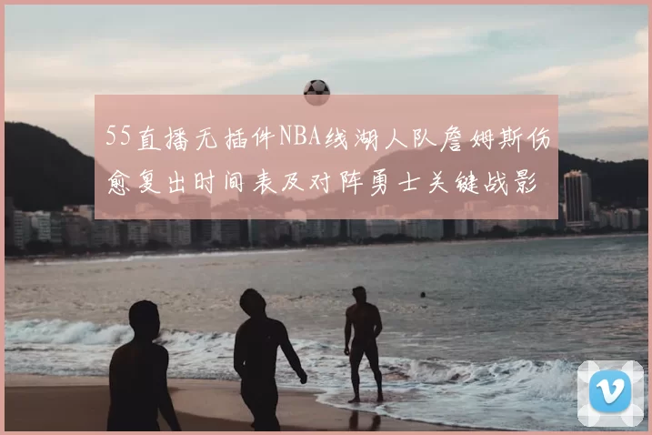55直播无插件NBA线湖人队詹姆斯伤愈复出时间表及对阵勇士关键战影响