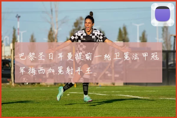 巴黎圣日耳曼提前一轮卫冕法甲冠军梅西加冕射手王