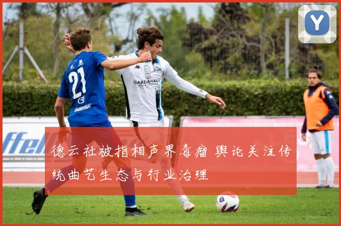 德云社被指相声界毒瘤 舆论关注传统曲艺生态与行业治理