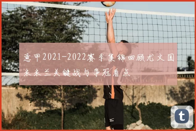 意甲2021-2022赛季集锦回顾尤文国米米兰关键战与争冠看点