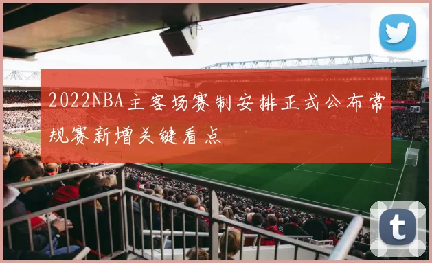 2022NBA主客场赛制安排正式公布常规赛新增关键看点