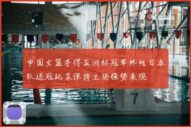 中国女篮夺得亚洲杯冠军终结日本队连冠纪录保持主场强势表现