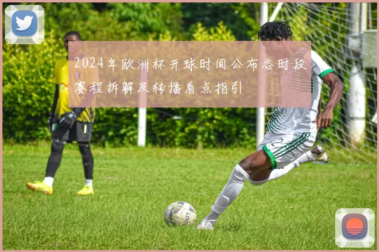 2024年欧洲杯开球时间公布各时段赛程拆解及转播看点指引