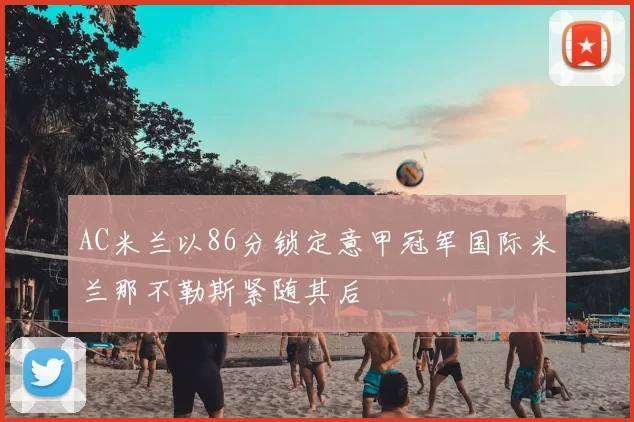 AC米兰以86分锁定意甲冠军国际米兰那不勒斯紧随其后