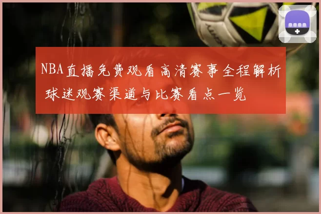NBA直播免费观看高清赛事全程解析 球迷观赛渠道与比赛看点一览