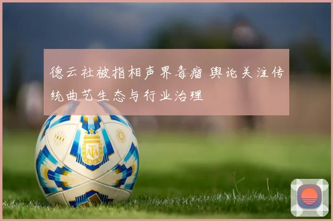 德云社被指相声界毒瘤 舆论关注传统曲艺生态与行业治理