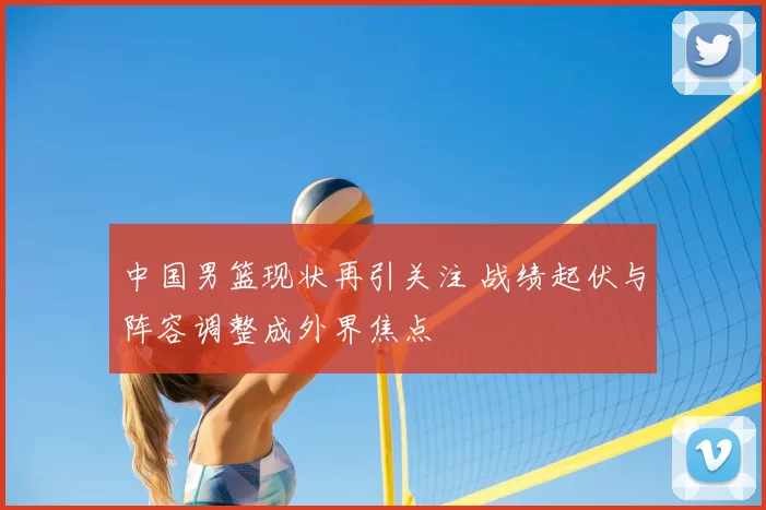 中国男篮现状再引关注 战绩起伏与阵容调整成外界焦点