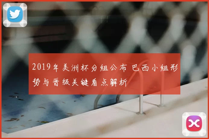 2019年美洲杯分组公布 巴西小组形势与晋级关键看点解析