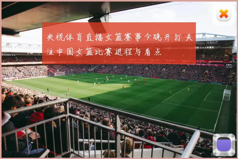 央视体育直播女篮赛事今晚开打 关注中国女篮比赛进程与看点
