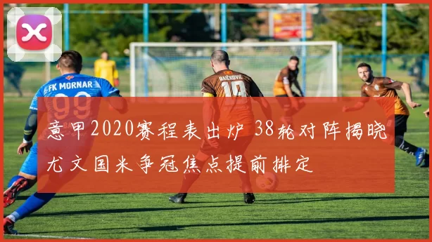 意甲2020赛程表出炉 38轮对阵揭晓尤文国米争冠焦点提前排定