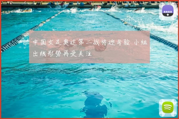 中国女足奥运第二战将迎考验 小组出线形势再受关注