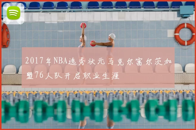 2017年NBA选秀状元马克尔富尔茨加盟76人队开启职业生涯