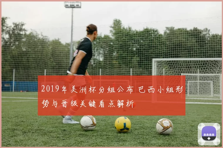 2019年美洲杯分组公布 巴西小组形势与晋级关键看点解析