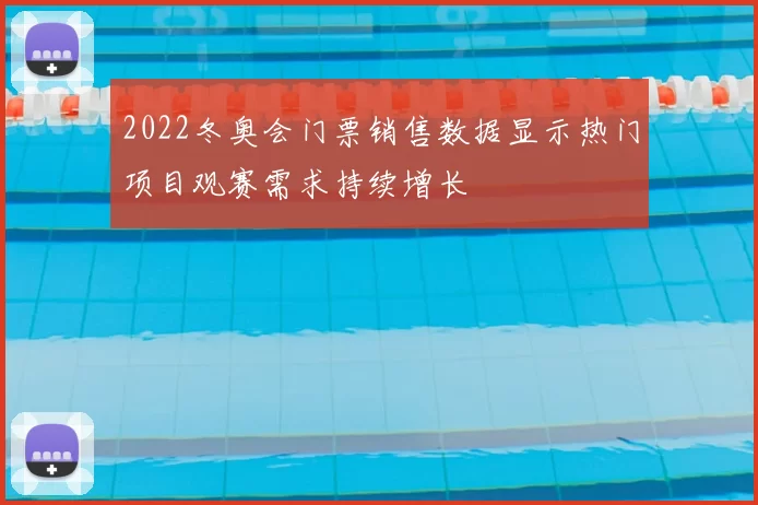 2022冬奥会门票销售数据显示热门项目观赛需求持续增长