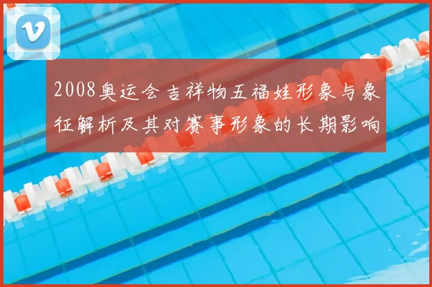 2008奥运会吉祥物五福娃形象与象征解析及其对赛事形象的长期影响