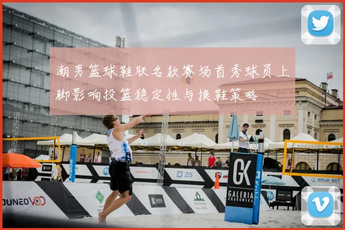 潮男篮球鞋联名款赛场首秀球员上脚影响投篮稳定性与换鞋策略