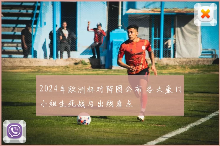 2024年欧洲杯对阵图公布 各大豪门小组生死战与出线看点