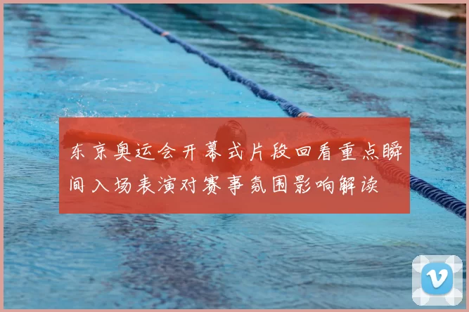 东京奥运会开幕式片段回看重点瞬间入场表演对赛事氛围影响解读