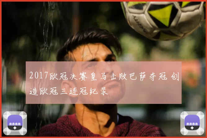 2017欧冠决赛皇马击败巴萨夺冠 创造欧冠三连冠纪录