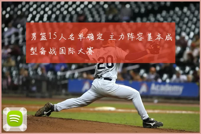 男篮15人名单确定 主力阵容基本成型备战国际大赛