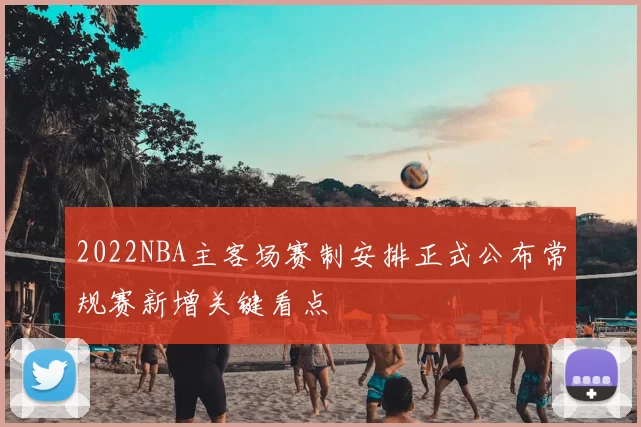 2022NBA主客场赛制安排正式公布常规赛新增关键看点