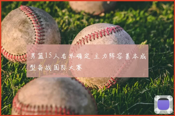 男篮15人名单确定 主力阵容基本成型备战国际大赛