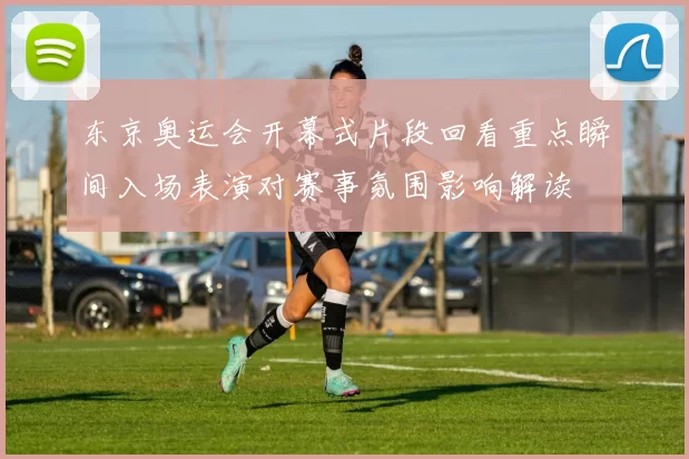 东京奥运会开幕式片段回看重点瞬间入场表演对赛事氛围影响解读