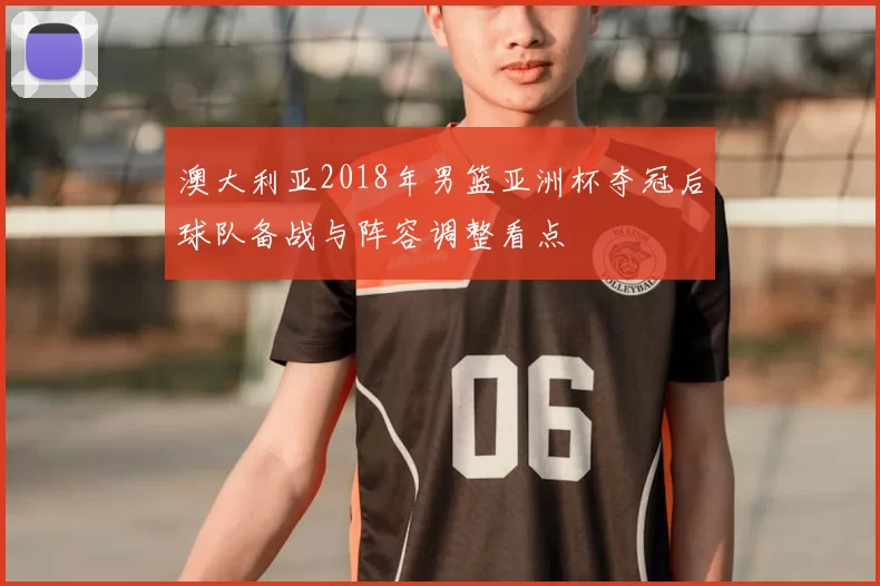 澳大利亚2018年男篮亚洲杯夺冠后球队备战与阵容调整看点