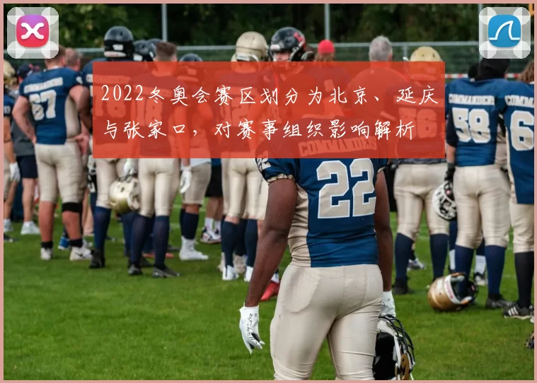 2022冬奥会赛区划分为北京、延庆与张家口，对赛事组织影响解析