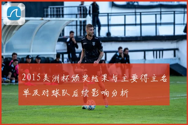 2015美洲杯颁奖结果与主要得主名单及对球队后续影响分析