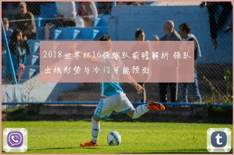 2018世界杯16强球队前瞻解析 强队出线形势与冷门可能预测